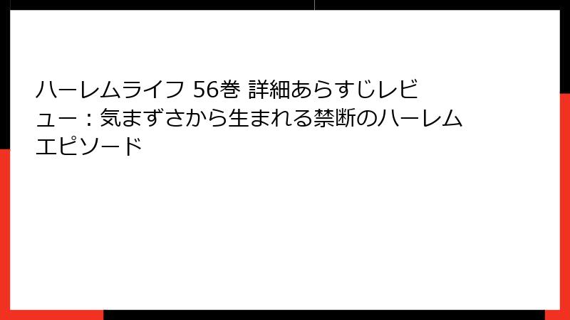 ハーレムライフ 56巻 詳細あらすじレビュー：気まずさから生まれる禁断のハーレムエピソード