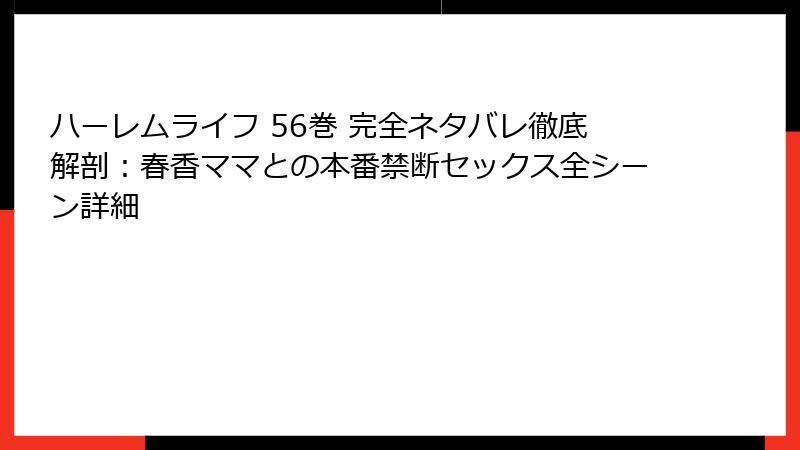 ハーレムライフ 56巻 完全ネタバレ徹底解剖：春香ママとの本番禁断セックス全シーン詳細