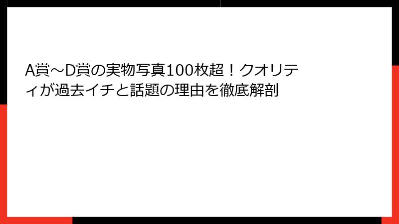 A賞〜D賞の実物写真100枚超！クオリティが過去イチと話題の理由を徹底解剖