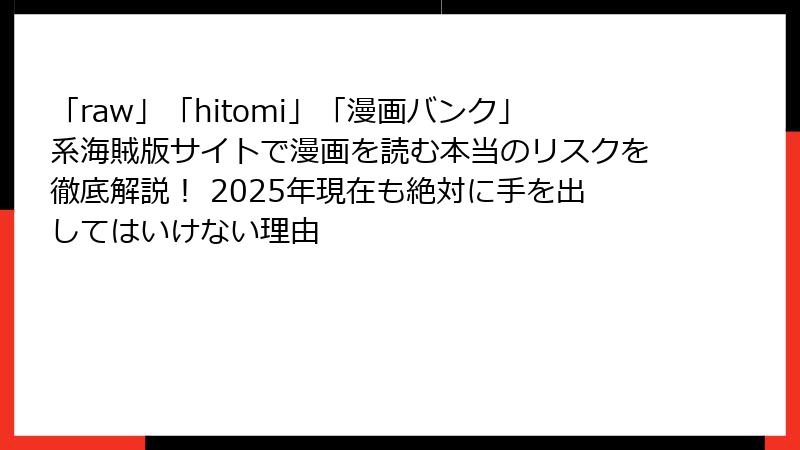 「raw」「hitomi」「漫画バンク」系海賊版サイトで漫画を読む本当のリスクを徹底解説! 2025年現在も絶対に手を出してはいけない理由