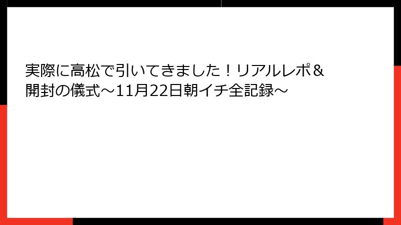 実際に高松で引いてきました！リアルレポ＆開封の儀式～11月22日朝イチ全記録～