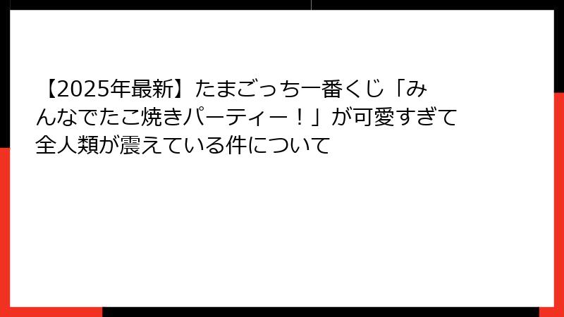 【2025年最新】たまごっち一番くじ「みんなでたこ焼きパーティー！」が可愛すぎて全人類が震えている件について