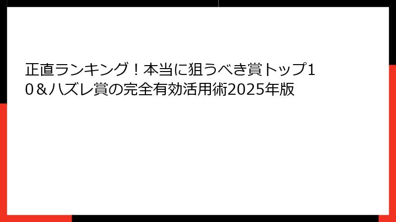 正直ランキング！本当に狙うべき賞トップ10＆ハズレ賞の完全有効活用術2025年版