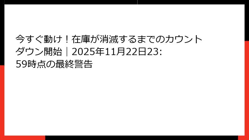 今すぐ動け！在庫が消滅するまでのカウントダウン開始｜2025年11月22日23:59時点の最終警告