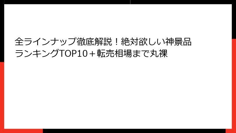 全ラインナップ徹底解説！絶対欲しい神景品ランキングTOP10＋転売相場まで丸裸