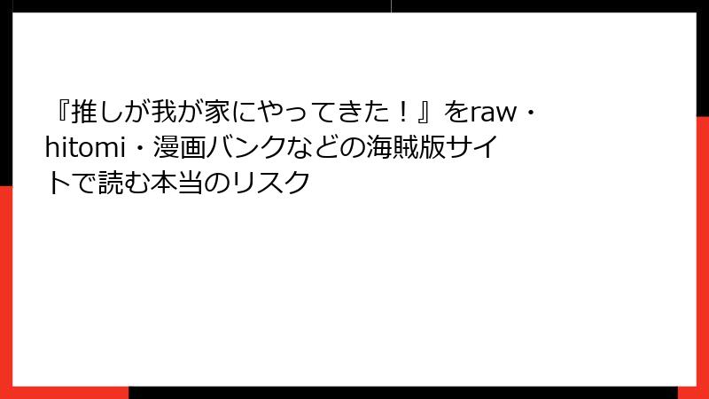『推しが我が家にやってきた！』をraw・hitomi・漫画バンクなどの海賊版サイトで読む本当のリスク