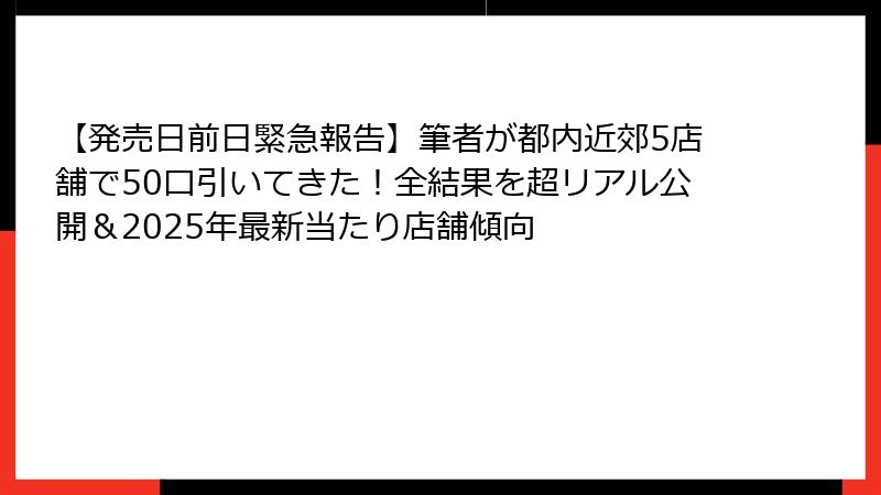 【発売日前日緊急報告】筆者が都内近郊5店舗で50口引いてきた！全結果を超リアル公開＆2025年最新当たり店舗傾向