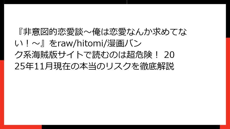 『非意図的恋愛談～俺は恋愛なんか求めてない！～』をraw/hitomi/漫画バンク系海賊版サイトで読むのは超危険！ 2025年11月現在の本当のリスクを徹底解説