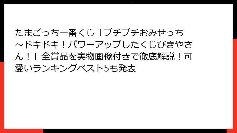 たまごっち一番くじ「プチプチおみせっち ～ドキドキ！パワーアップしたくじびきやさん！」全賞品を実物画像付きで徹底解説！可愛いランキングベスト5も発表