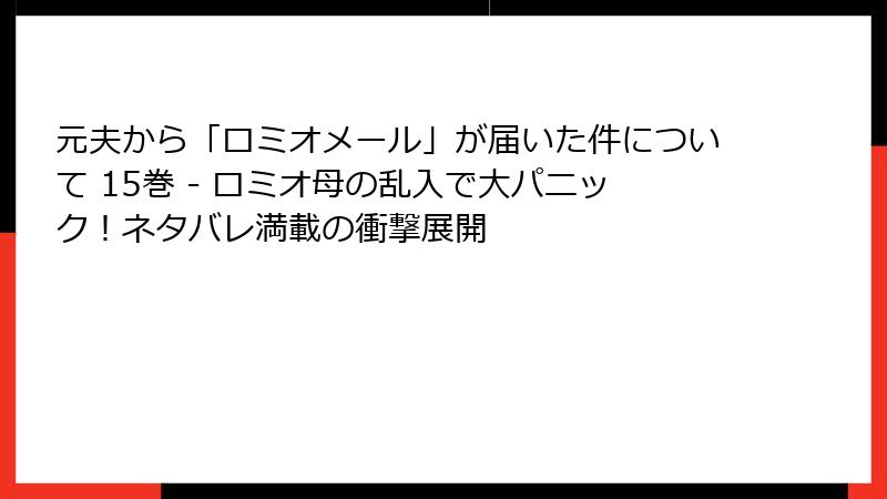 元夫から「ロミオメール」が届いた件について 15巻 - ロミオ母の乱入で大パニック！ネタバレ満載の衝撃展開