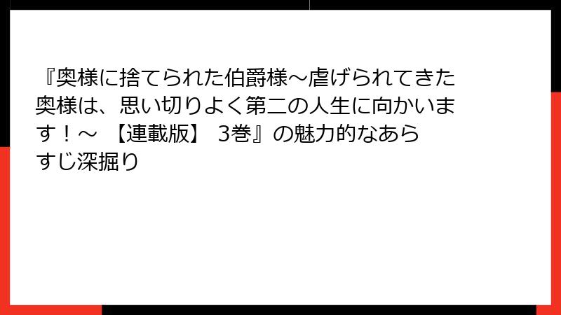 『奥様に捨てられた伯爵様～虐げられてきた奥様は、思い切りよく第二の人生に向かいます！～ 【連載版】 3巻』の魅力的なあらすじ深掘り