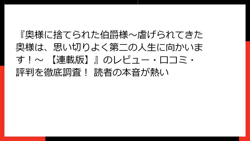 『奥様に捨てられた伯爵様～虐げられてきた奥様は、思い切りよく第二の人生に向かいます！～ 【連載版】』のレビュー・口コミ・評判を徹底調査！ 読者の本音が熱い