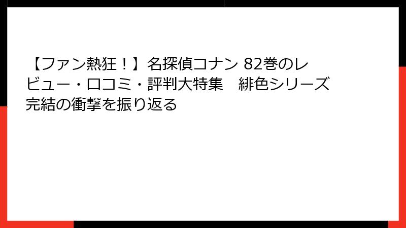 【ファン熱狂！】名探偵コナン 82巻のレビュー・口コミ・評判大特集　緋色シリーズ完結の衝撃を振り返る