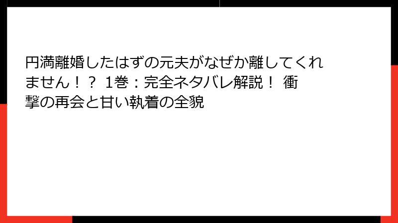 円満離婚したはずの元夫がなぜか離してくれません！？ 1巻：完全ネタバレ解説！ 衝撃の再会と甘い執着の全貌