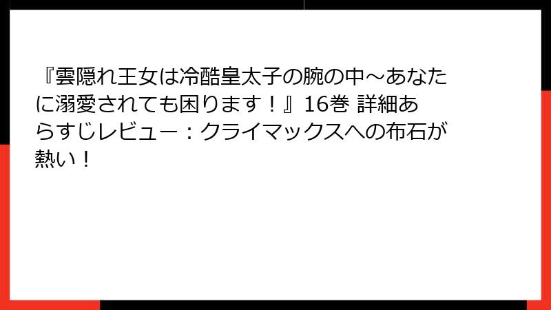 『雲隠れ王女は冷酷皇太子の腕の中~あなたに溺愛されても困ります!』16巻 詳細あらすじレビュー:クライマックスへの布石が熱い!