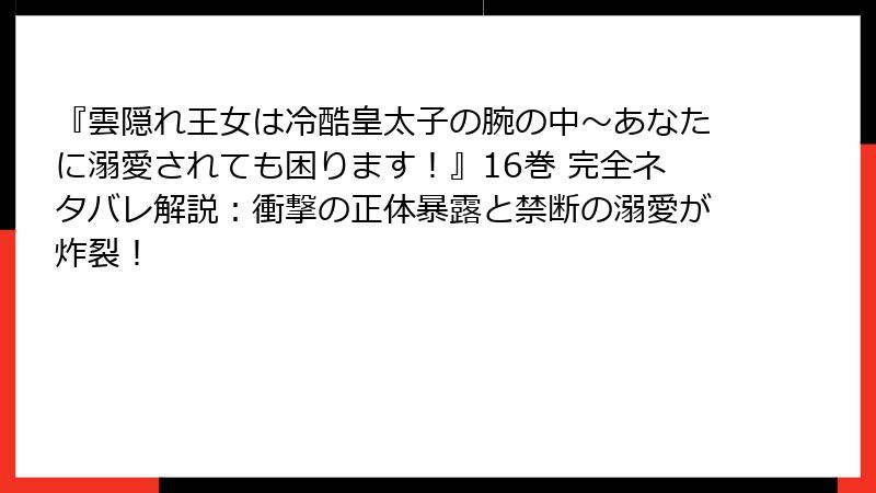 『雲隠れ王女は冷酷皇太子の腕の中~あなたに溺愛されても困ります!』16巻 完全ネタバレ解説:衝撃の正体暴露と禁断の溺愛が炸裂!