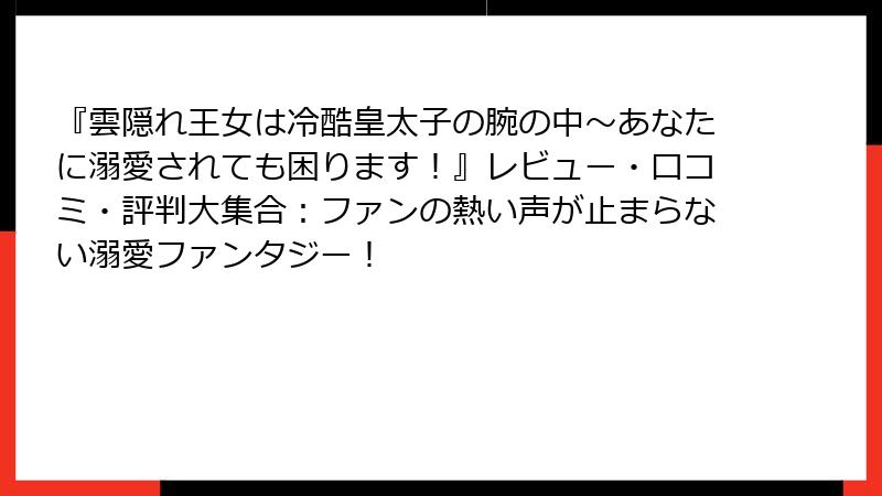 『雲隠れ王女は冷酷皇太子の腕の中~あなたに溺愛されても困ります!』レビュー・口コミ・評判大集合:ファンの熱い声が止まらない溺愛ファンタジー!