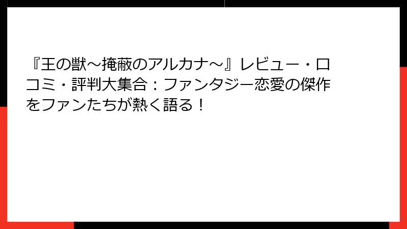 『王の獣～掩蔽のアルカナ～』レビュー・口コミ・評判大集合：ファンタジー恋愛の傑作をファンたちが熱く語る！