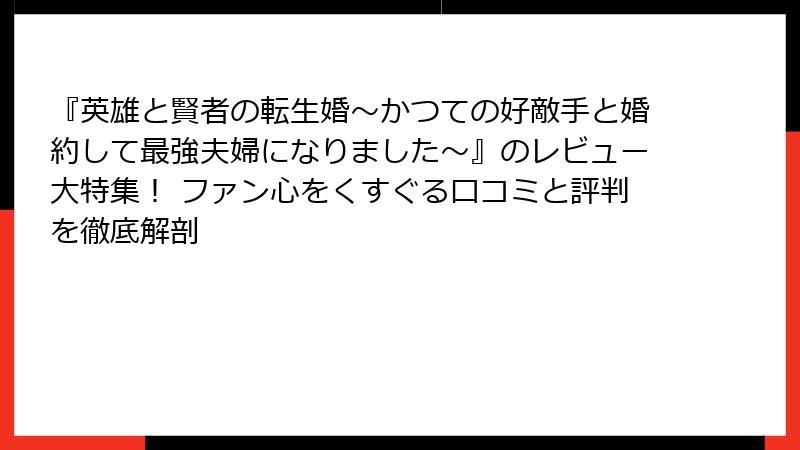 『英雄と賢者の転生婚～かつての好敵手と婚約して最強夫婦になりました～』のレビュー大特集！ ファン心をくすぐる口コミと評判を徹底解剖