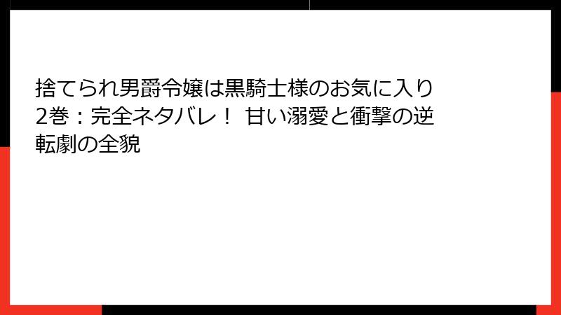 捨てられ男爵令嬢は黒騎士様のお気に入り 2巻：完全ネタバレ！ 甘い溺愛と衝撃の逆転劇の全貌