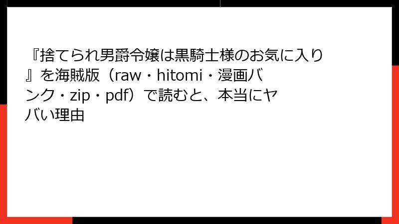 『捨てられ男爵令嬢は黒騎士様のお気に入り』を海賊版（raw・hitomi・漫画バンク・zip・pdf）で読むと、本当にヤバい理由