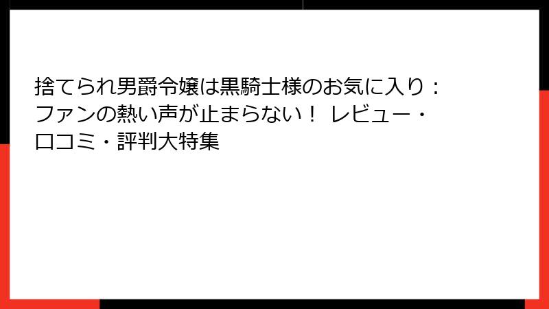 捨てられ男爵令嬢は黒騎士様のお気に入り：ファンの熱い声が止まらない！ レビュー・口コミ・評判大特集