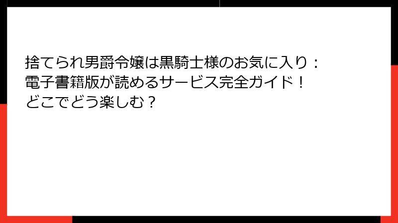 捨てられ男爵令嬢は黒騎士様のお気に入り：電子書籍版が読めるサービス完全ガイド！ どこでどう楽しむ？