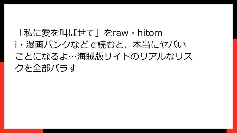 「私に愛を叫ばせて」をraw・hitomi・漫画バンクなどで読むと、本当にヤバいことになるよ…海賊版サイトのリアルなリスクを全部バラす