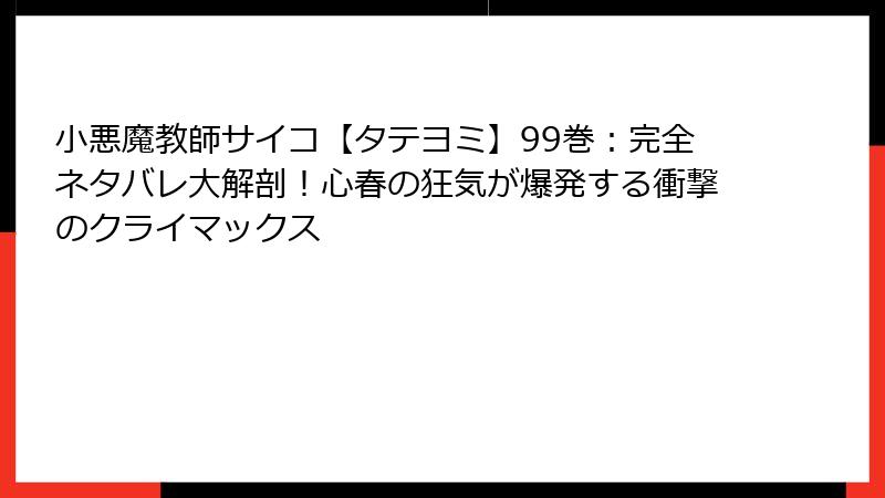 小悪魔教師サイコ【タテヨミ】99巻：完全ネタバレ大解剖！心春の狂気が爆発する衝撃のクライマックス