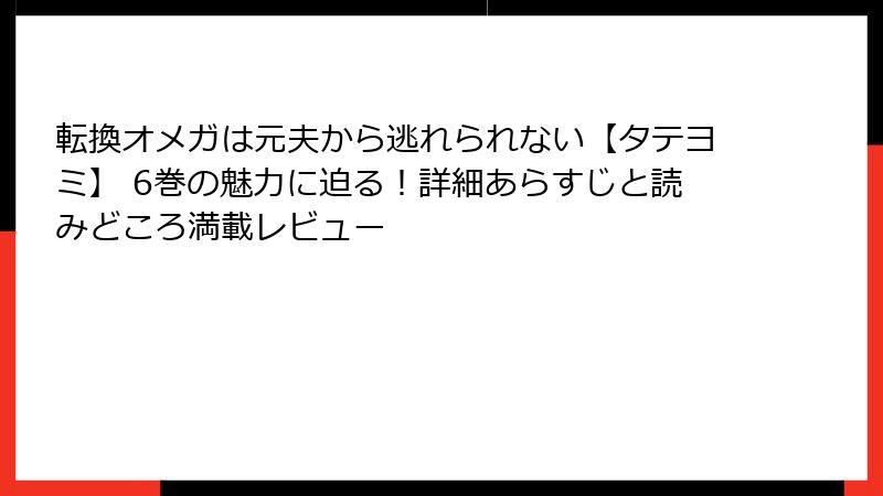 転換オメガは元夫から逃れられない【タテヨミ】 6巻の魅力に迫る！詳細あらすじと読みどころ満載レビュー