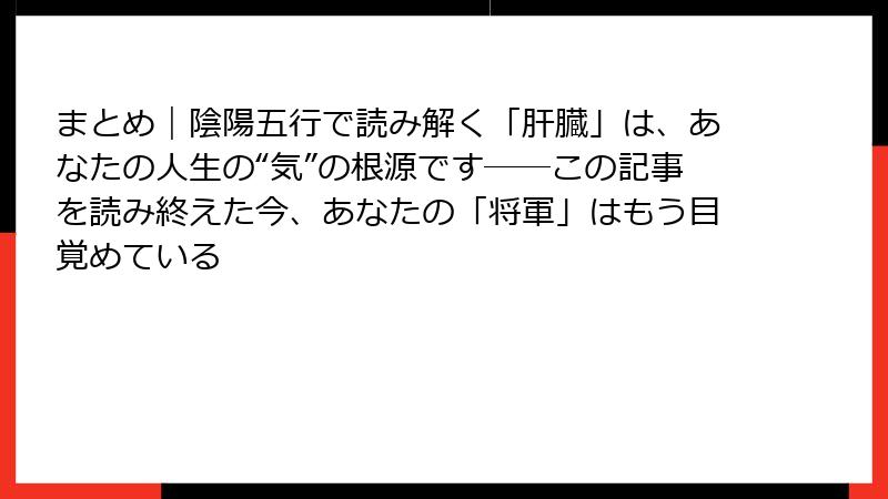まとめ｜陰陽五行で読み解く「肝臓」は、あなたの人生の“気”の根源です──この記事を読み終えた今、あなたの「将軍」はもう目覚めている