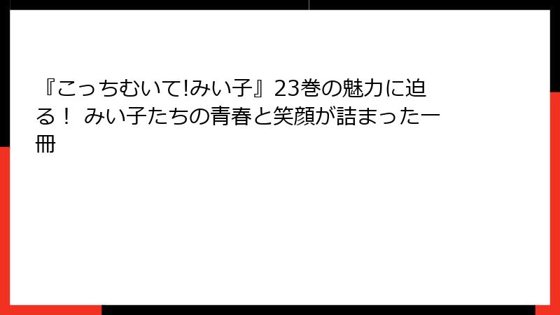 『こっちむいて!みい子』23巻の魅力に迫る！ みい子たちの青春と笑顔が詰まった一冊