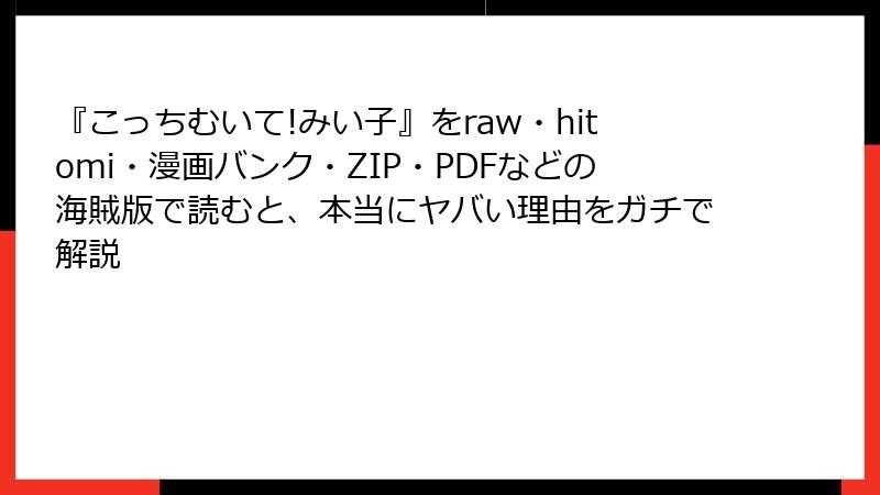 『こっちむいて!みい子』をraw・hitomi・漫画バンク・ZIP・PDFなどの海賊版で読むと、本当にヤバい理由をガチで解説