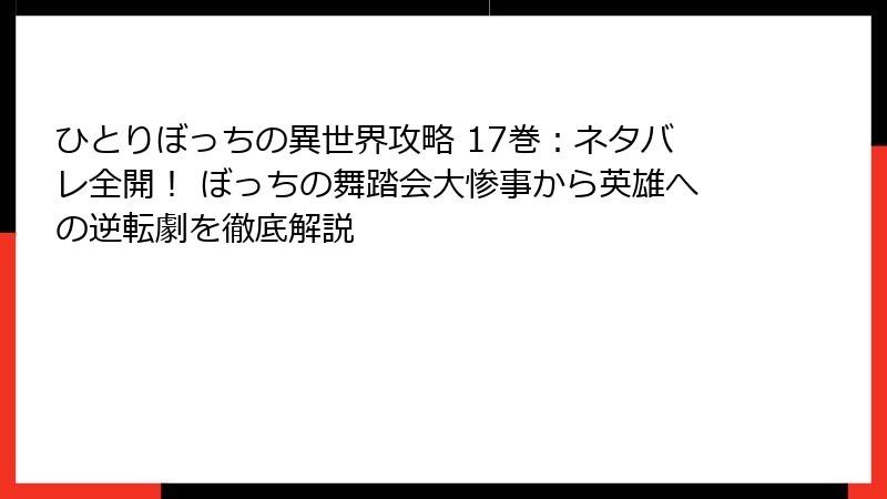 ひとりぼっちの異世界攻略 17巻：ネタバレ全開！ ぼっちの舞踏会大惨事から英雄への逆転劇を徹底解説