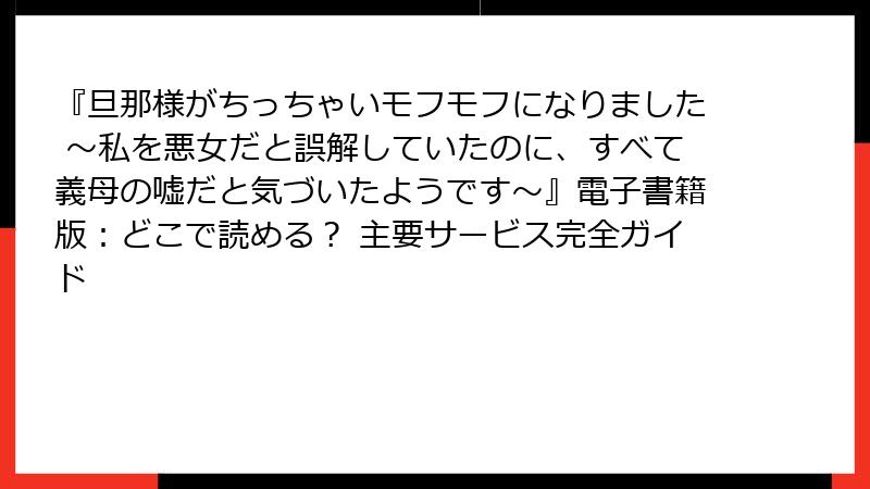 『旦那様がちっちゃいモフモフになりました ～私を悪女だと誤解していたのに、すべて義母の嘘だと気づいたようです～』電子書籍版：どこで読める？ 主要サービス完全ガイド