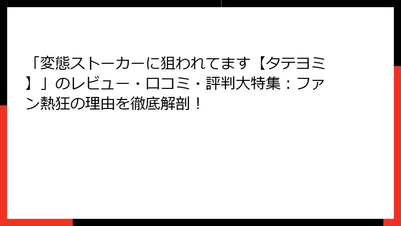 「変態ストーカーに狙われてます【タテヨミ】」のレビュー・口コミ・評判大特集：ファン熱狂の理由を徹底解剖！