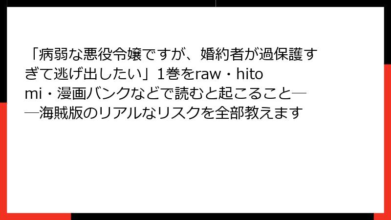 「病弱な悪役令嬢ですが、婚約者が過保護すぎて逃げ出したい」1巻をraw・hitomi・漫画バンクなどで読むと起こること──海賊版のリアルなリスクを全部教えます