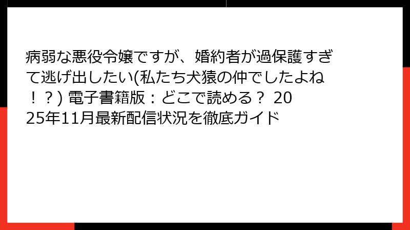 病弱な悪役令嬢ですが、婚約者が過保護すぎて逃げ出したい(私たち犬猿の仲でしたよね!?) 電子書籍版:どこで読める? 2025年11月最新配信状況を徹底ガイド