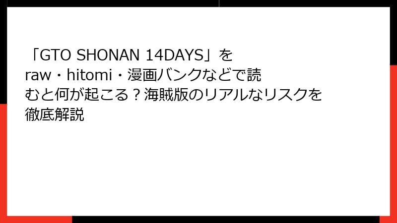 「GTO SHONAN 14DAYS」をraw・hitomi・漫画バンクなどで読むと何が起こる？海賊版のリアルなリスクを徹底解説