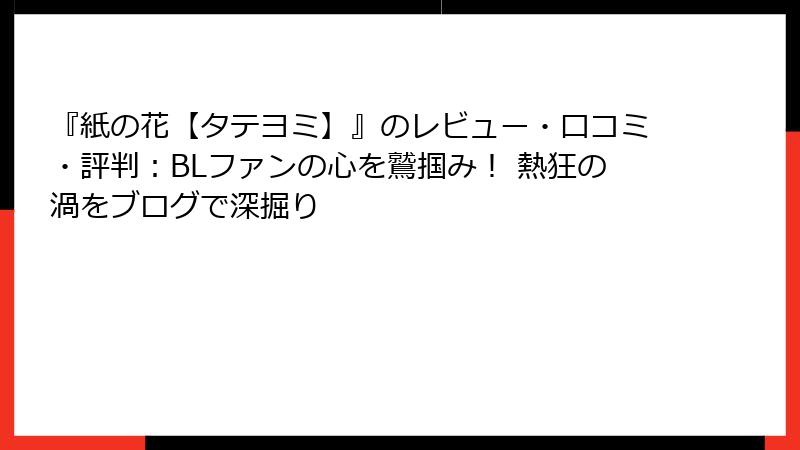 『紙の花【タテヨミ】』のレビュー・口コミ・評判：BLファンの心を鷲掴み！ 熱狂の渦をブログで深掘り