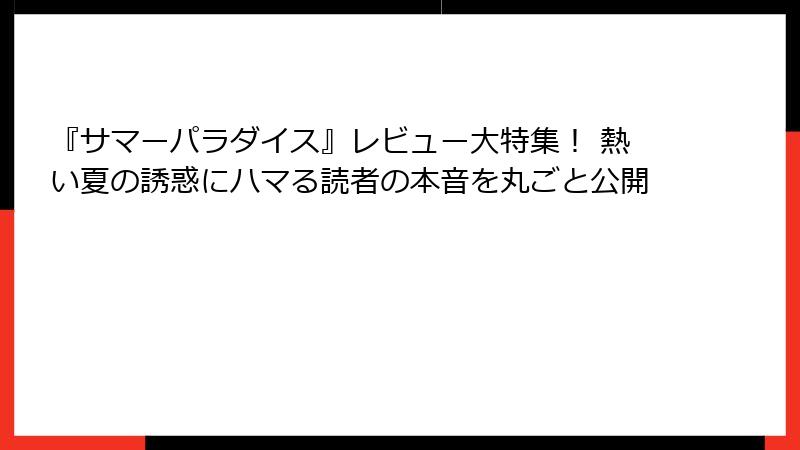 『サマーパラダイス』レビュー大特集！ 熱い夏の誘惑にハマる読者の本音を丸ごと公開