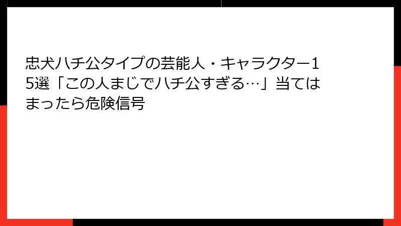 忠犬ハチ公タイプの芸能人・キャラクター15選「この人まじでハチ公すぎる…」当てはまったら危険信号