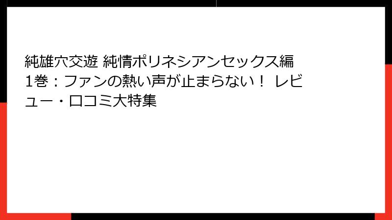 純雄穴交遊 純情ポリネシアンセックス編 1巻:ファンの熱い声が止まらない! レビュー・口コミ大特集
