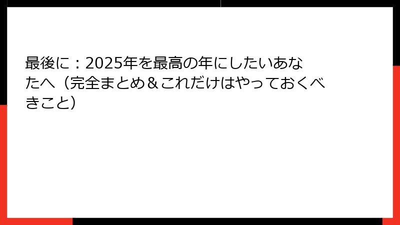 最後に：2025年を最高の年にしたいあなたへ（完全まとめ＆これだけはやっておくべきこと）