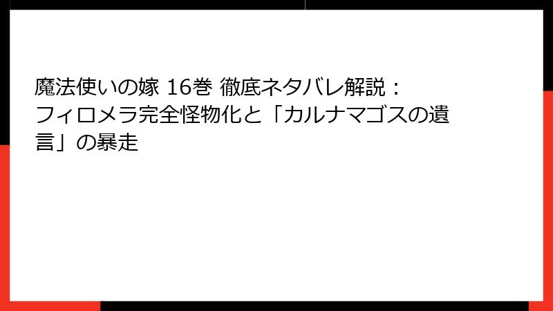 魔法使いの嫁 16巻 徹底ネタバレ解説:フィロメラ完全怪物化と「カルナマゴスの遺言」の暴走