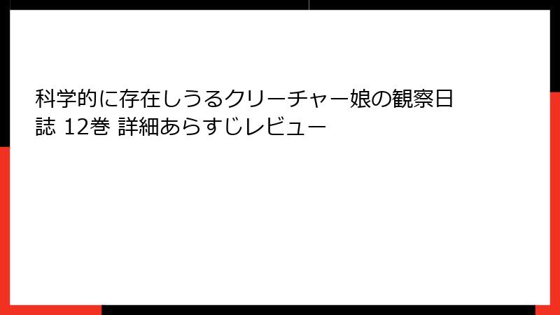 科学的に存在しうるクリーチャー娘の観察日誌 12巻 詳細あらすじレビュー
