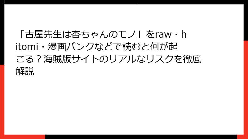 「古屋先生は杏ちゃんのモノ」をraw・hitomi・漫画バンクなどで読むと何が起こる？海賊版サイトのリアルなリスクを徹底解説