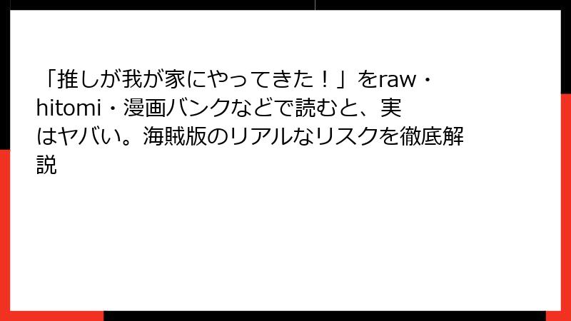 「推しが我が家にやってきた！」をraw・hitomi・漫画バンクなどで読むと、実はヤバい。海賊版のリアルなリスクを徹底解説