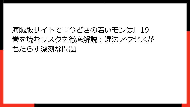 海賊版サイトで『今どきの若いモンは』19巻を読むリスクを徹底解説：違法アクセスがもたらす深刻な問題