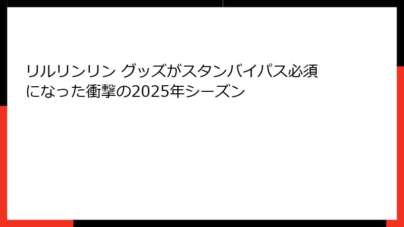 リルリンリン グッズがスタンバイパス必須になった衝撃の2025年シーズン